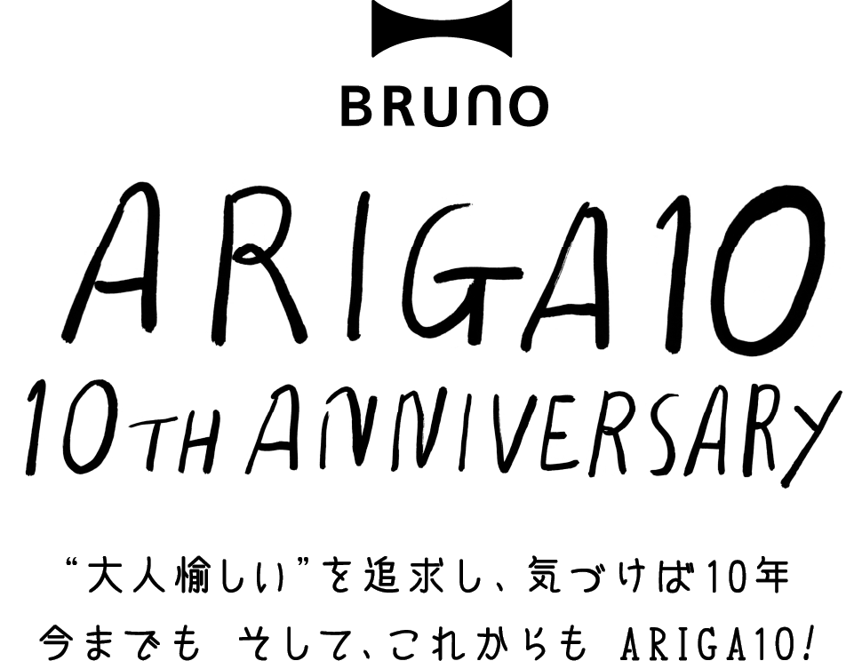 ブルーノ BRUNO 10周年 Anniversary 特設サイト BRUNO ARIGA10 10TH ANNIVERSARY “大人愉しい” を追求し、気づけば10年 今までもそして、これからもARIGA1O!